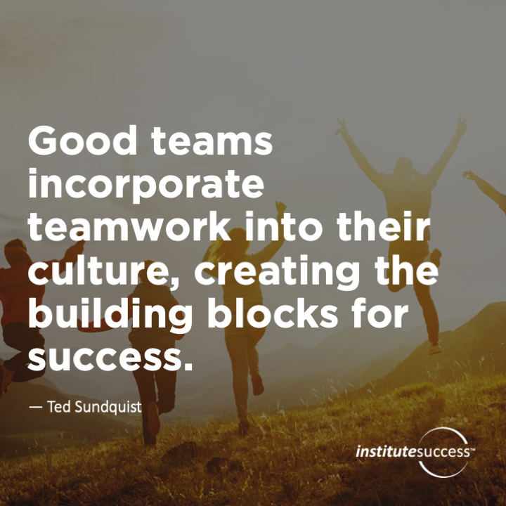 Good teams incorporate teamwork into their culture, creating the building blocks for success.	Ted Sundquist