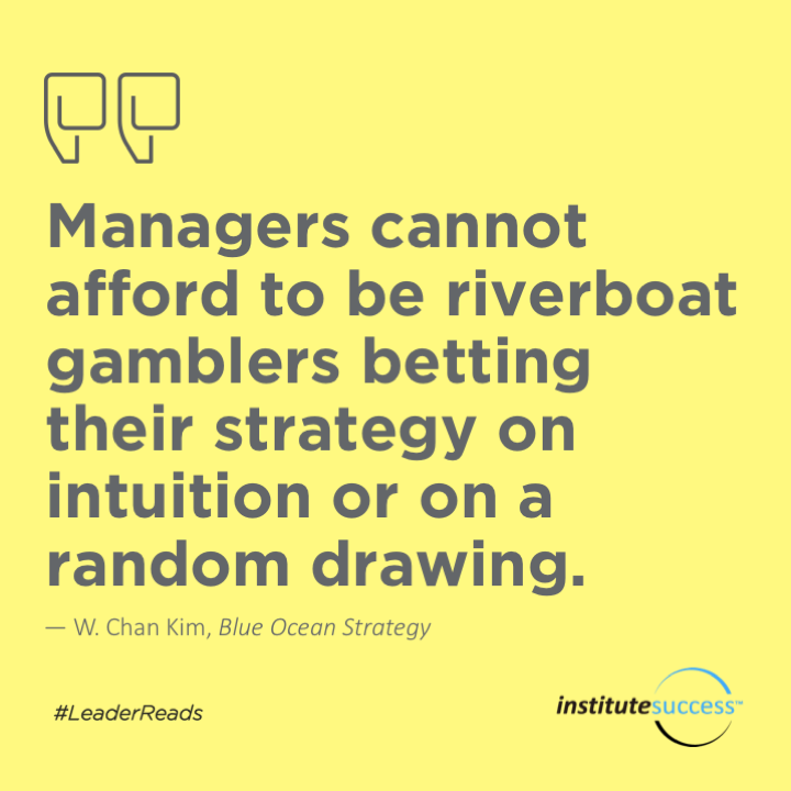 Managers cannot afford to be riverboat gamblers betting their strategy on intuition or on a random drawing.	W. Chan Kim