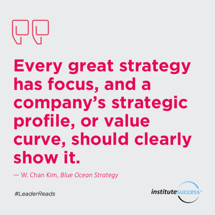 Every great strategy has focus, and a company’s strategic profile, or value curve, should clearly show it.   W. Chan Kim