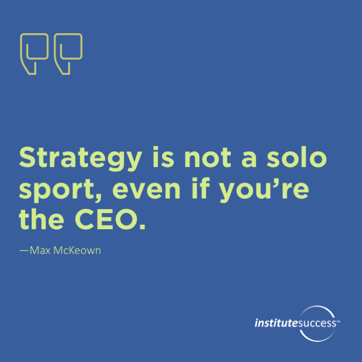 Strategy is not a solo sport, even if you’re the CEO.	Max McKeown