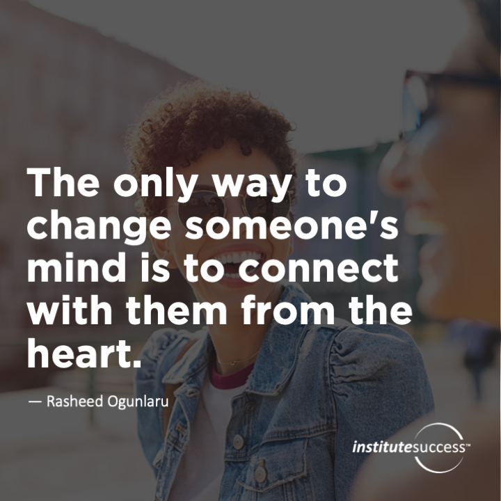 The only way to change someone’s mind is to connect with them from the heart.	Rasheed Ogunlaru