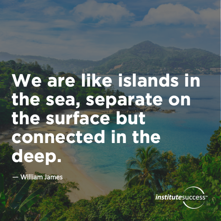 We are like islands in the sea, separate on the surface but connected in the deep.	William James