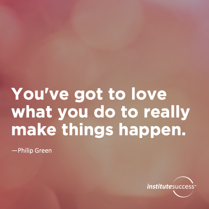 You’ve got to love what you do to really make things happen.	Philip Green