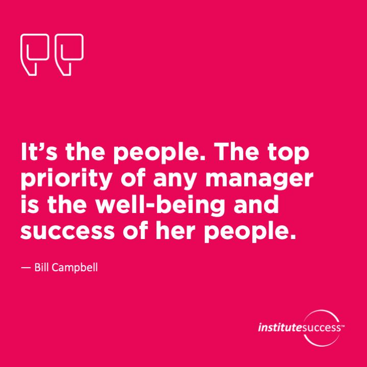 It’s the people. The top priority of any manager is the well-being and success of her people.	Bill Campbell