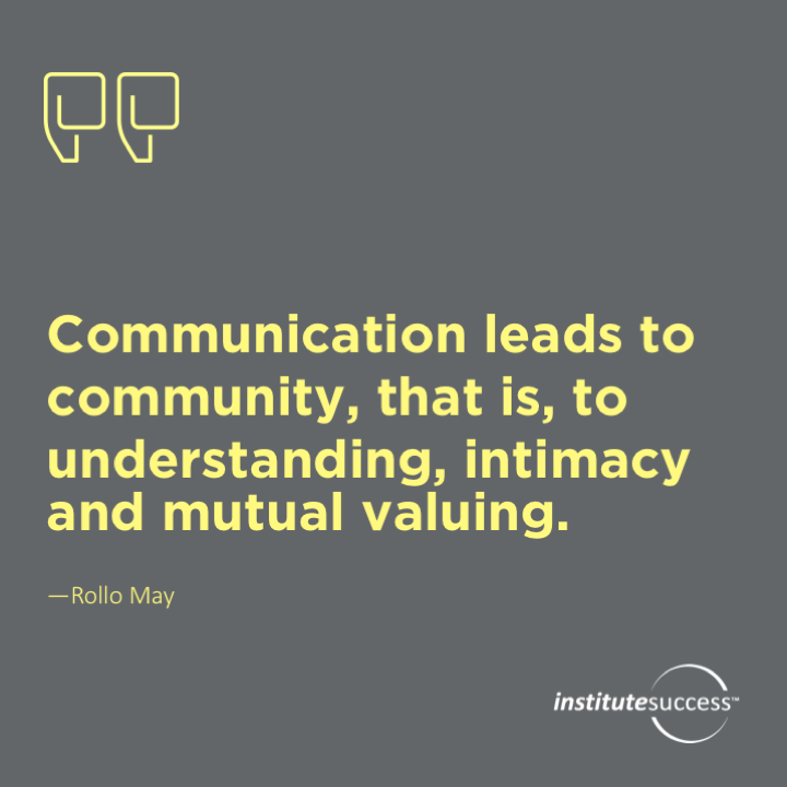 Communication leads to community, that is, to understanding, intimacy and mutual valuing.	Rollo May