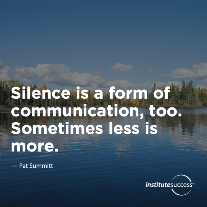 Silence is a form of communication, too. Sometimes less is more.	Pat Summitt