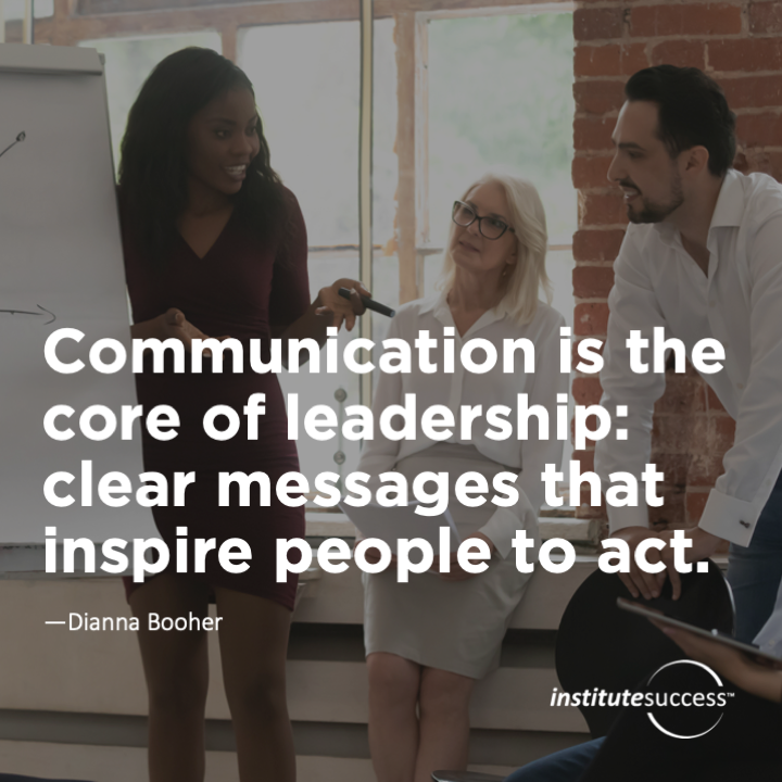 Communication is the core of leadership: clear messages that inspire people to act.	Dianna Booher