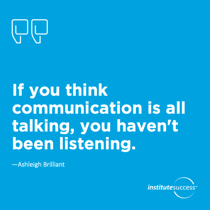 If you think communication is all talking, you haven’t been listening.	Ashleigh Brilliant