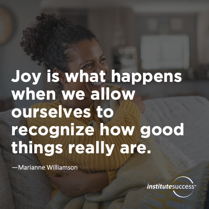 Joy is what happens when we allow ourselves to recognize how good things really are.	Marianne Williamson