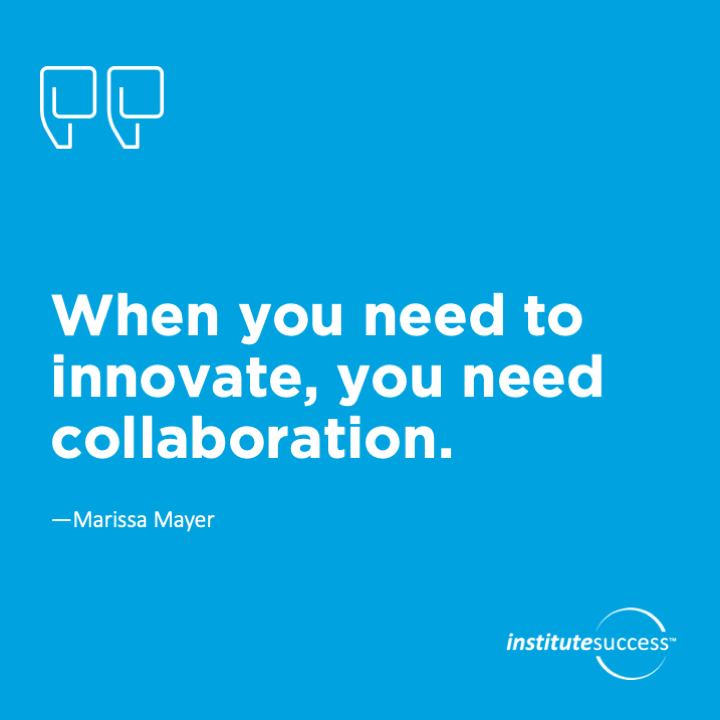 When you need to innovate, you need collaboration.	Marissa Mayer