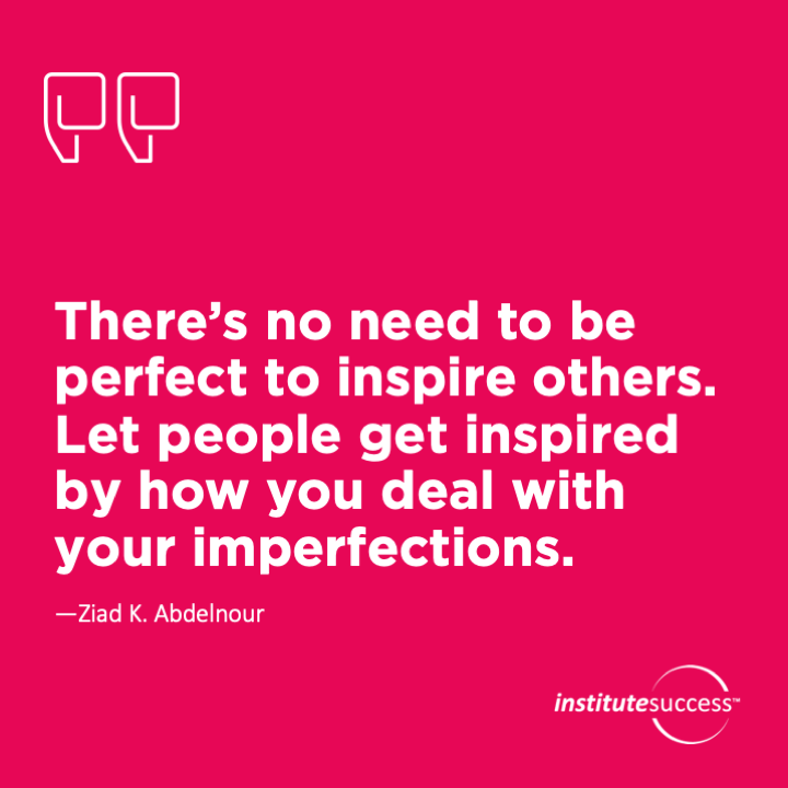 There’s no need to be perfect to inspire others. Let people get inspired by how you deal with your imperfections.  Ziad K. Abdelnour