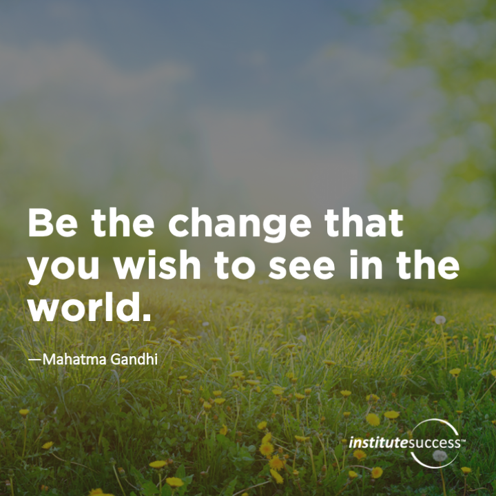 Be the change that you wish to see in the world.	Mahatma Gandhi