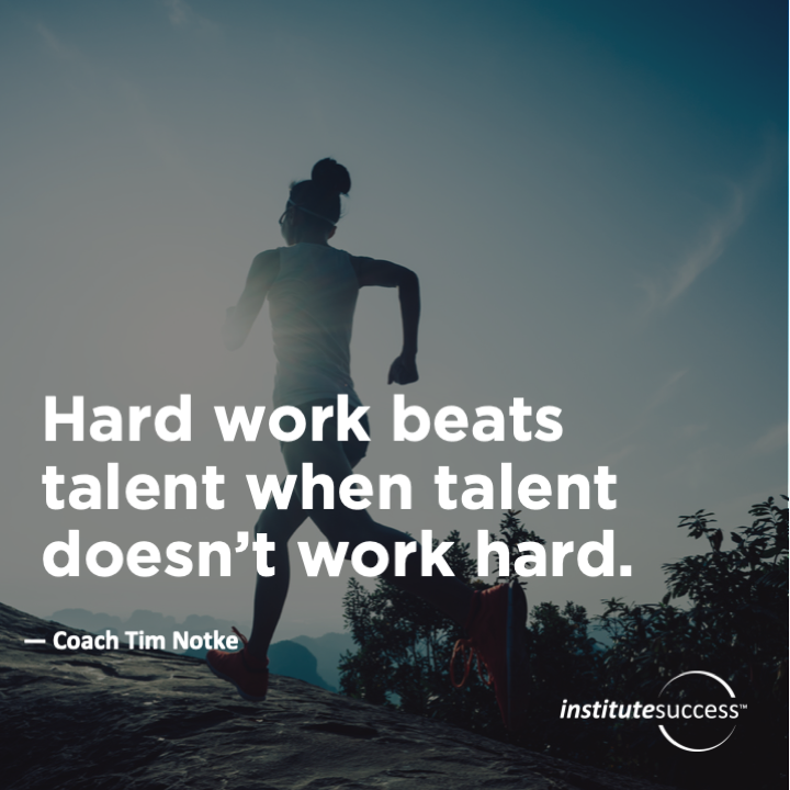 Hard work beats talent when talent doesn’t work hard.   Coach Tim Notke