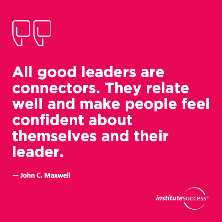 All good leaders are connectors. They relate well and make people feel confident about themselves and their leader.   John Maxwell