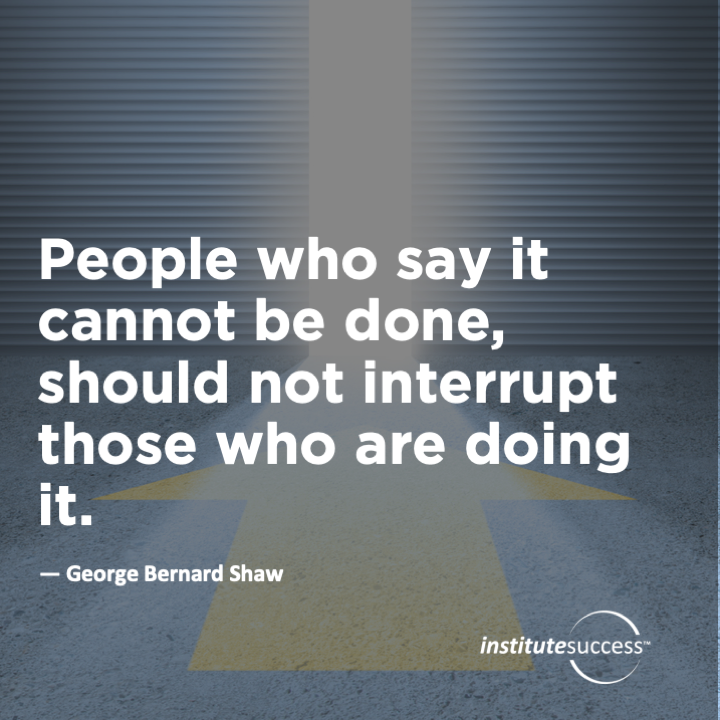 People who say it cannot be done, should not interrupt those who are doing it.   George Bernard Shaw