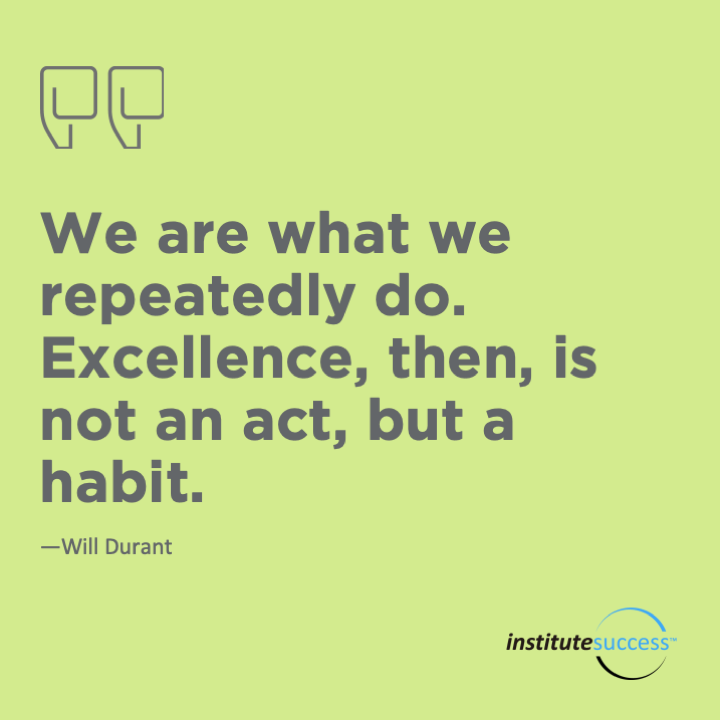 We are what we repeatedly do. Excellence, then, is not an act, but a habit.	Will Durant