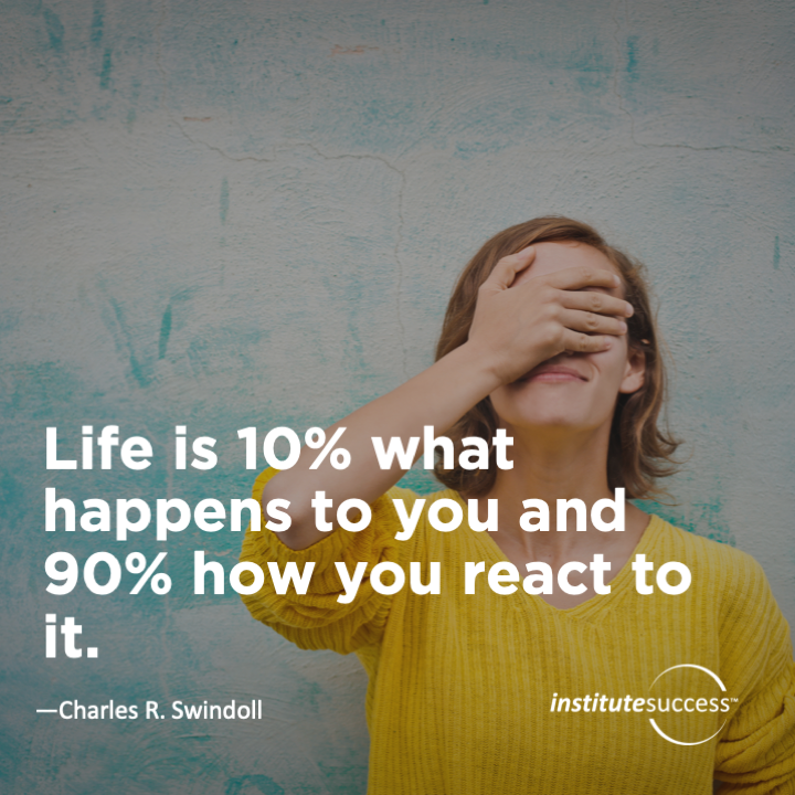 Life is 10% what happens to you and 90% how you react to it.	Charles R. Swindoll