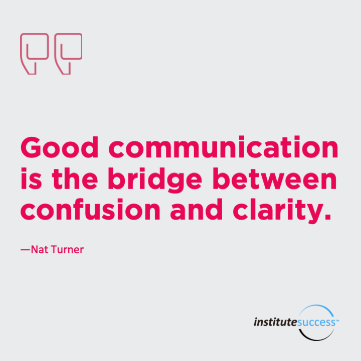 Good communication is the bridge between confusion and clarity.	Nat Turner