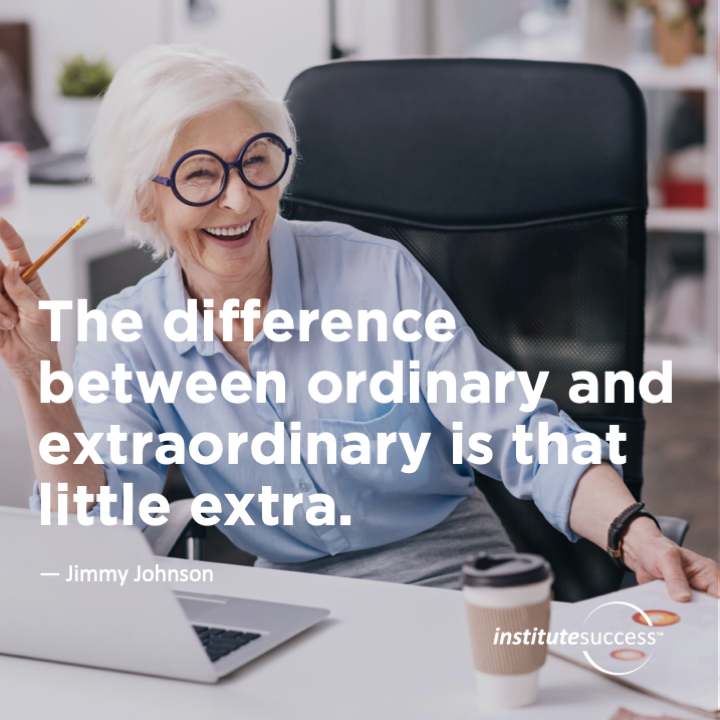 The difference between ordinary and extraordinary is that little extra.  Jimmy Johnson