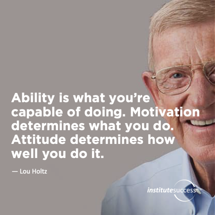 Ability is what you’re capable of doing. Motivation determines what you do. Attitude determines how well you do it.	Lou Holtz