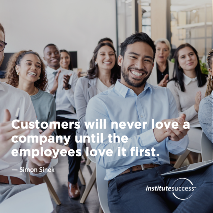 Customers will never love a company until the employees love it first.  Simon Sinek