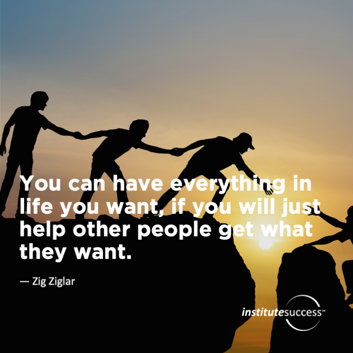 You can have everything in life you want, if you will just help other people get what they want.	Zig Ziglar
