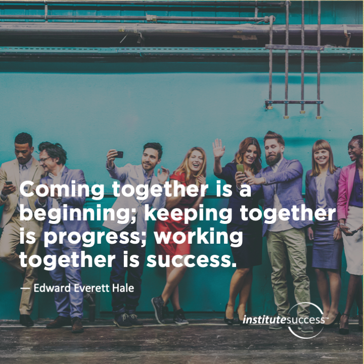 Coming together is a beginning; keeping together is progress; working together is success.  Edward Everett Hale