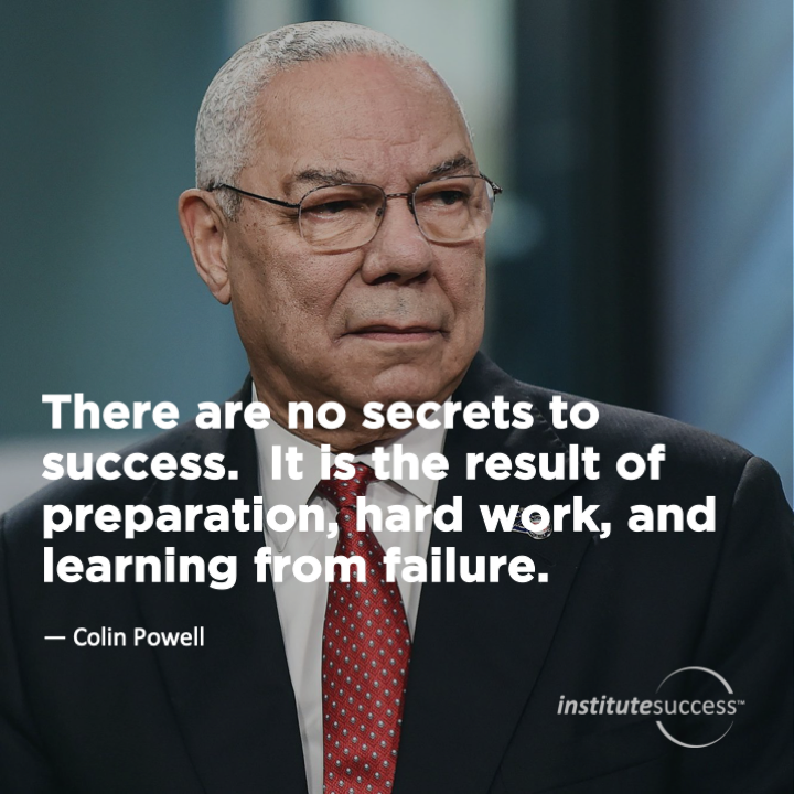 There are no secrets to success. It is the result of preparation, hard work, and learning from failure.	 Colin Powell
