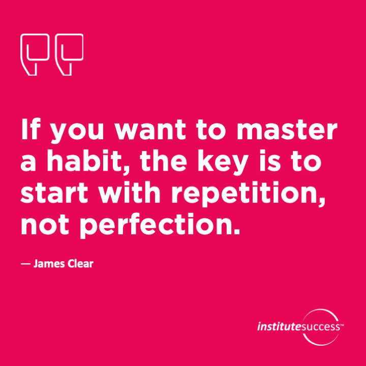 If you want to master a habit, the key is to start with repetition, not perfection.  James Clear