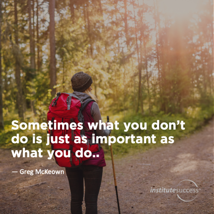 Sometimes what you don’t do is just as important as what you do.  Greg McKeown