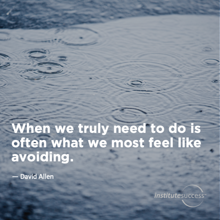 When we truly need to do is often what we most feel like avoiding.  David Allen