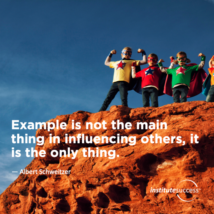 Example is not the main thing in influencing others, it is the only thing.   Albert Schweitzer