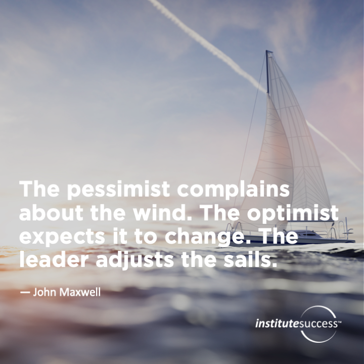 The pessimist complains about the wind. The optimist expects it to change. The leader adjusts the sails.  John Maxwell