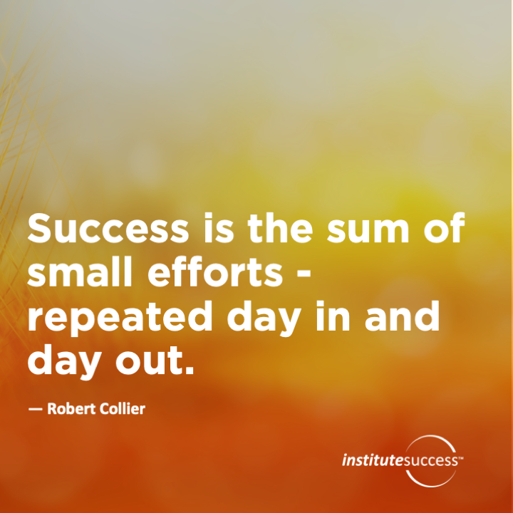 Success is the sum of small efforts – repeated day in and day out.	Robert Collier