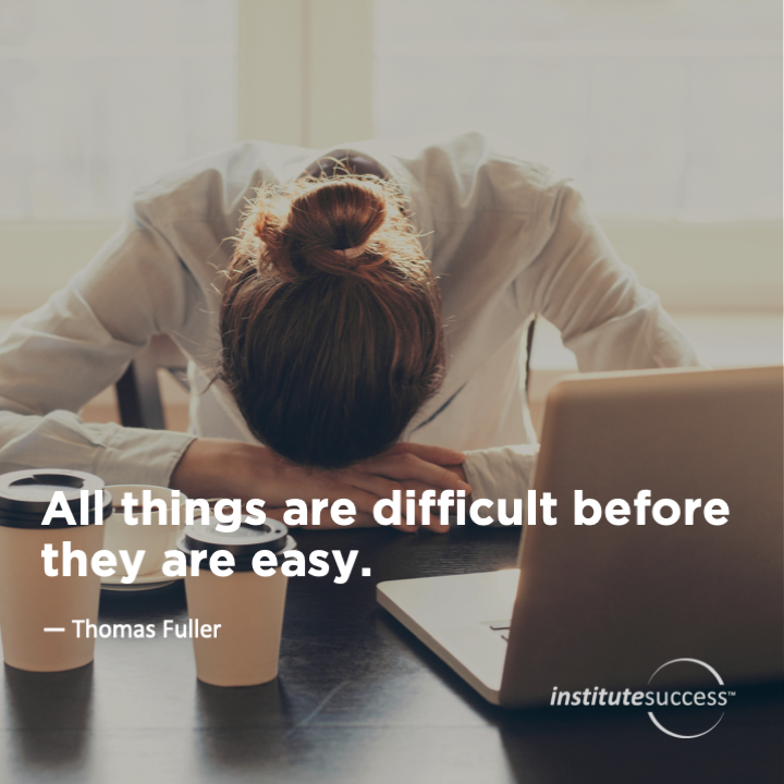 All things are difficult before they are easy.  Thomas Fuller