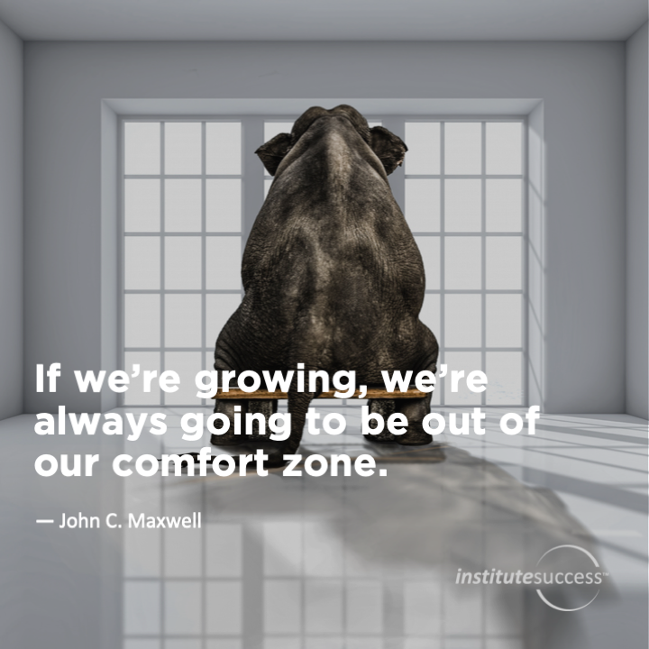 If we’re growing, we’re always going to be out of our comfort zone.	 John C. Maxwell