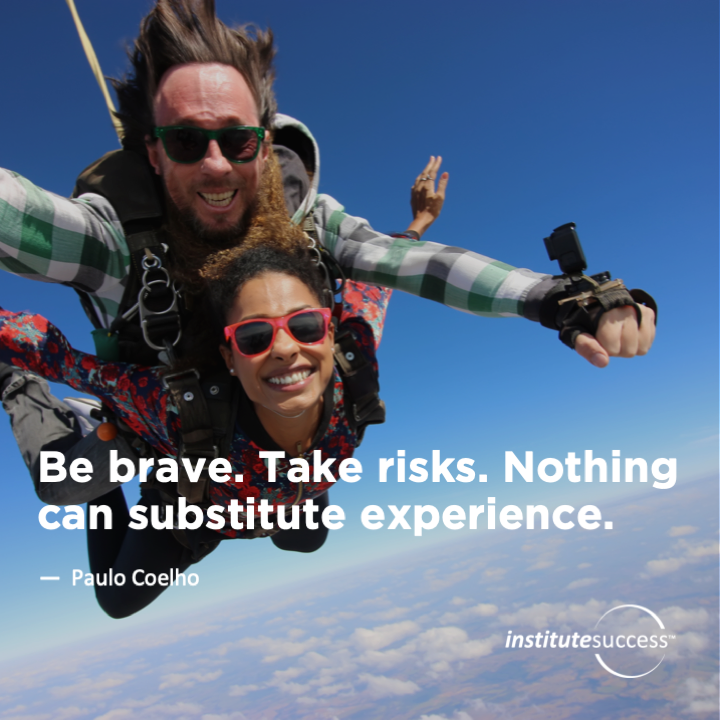 Be brave. Take risks. Nothing can substitute experience.  Paulo Coelho