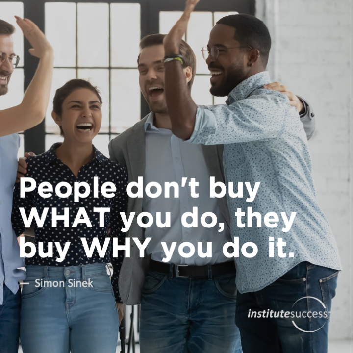 People don’t buy WHAT you do, they buy WHY you do it.	Simon Sinek