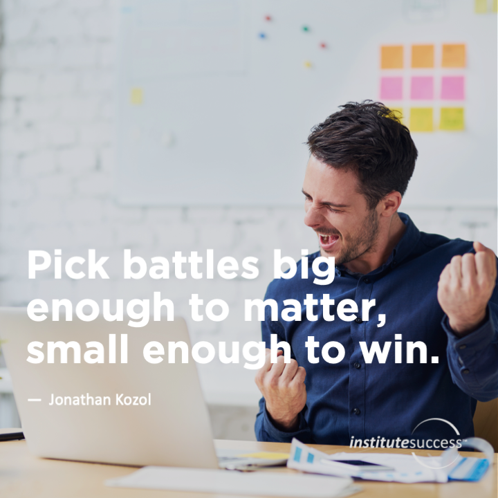 Pick battles big enough to matter, small enough to win.   Jonathan Kozol