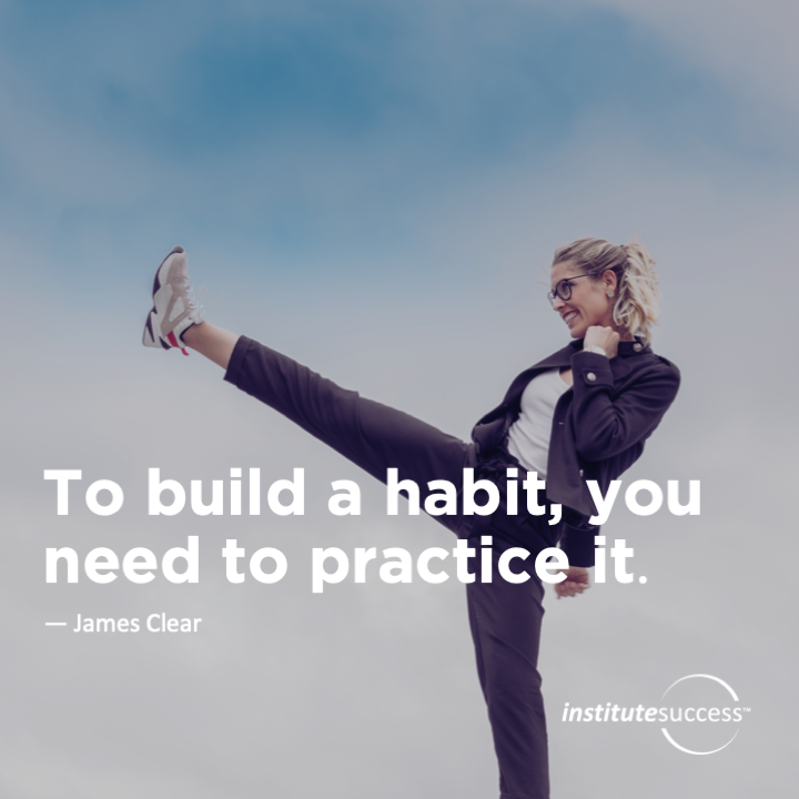 To build a habit, you need to practice it.	James Clear