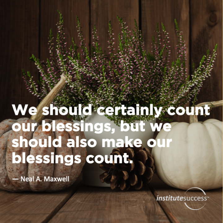 We should certainly count our blessings, but we should also make our blessing count.  Neal A. Maxwell