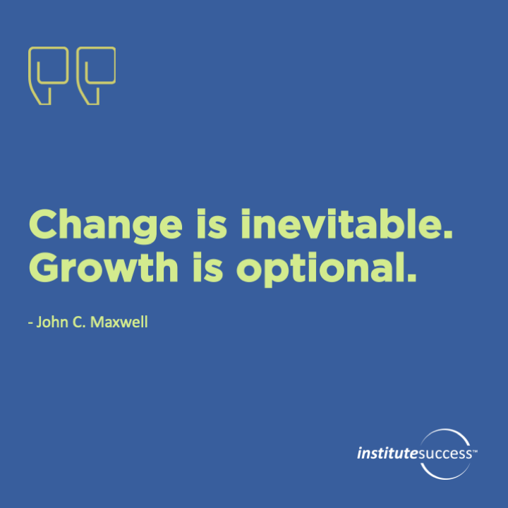 Change is inevitable. Growth is Optional.  John C. Maxwell