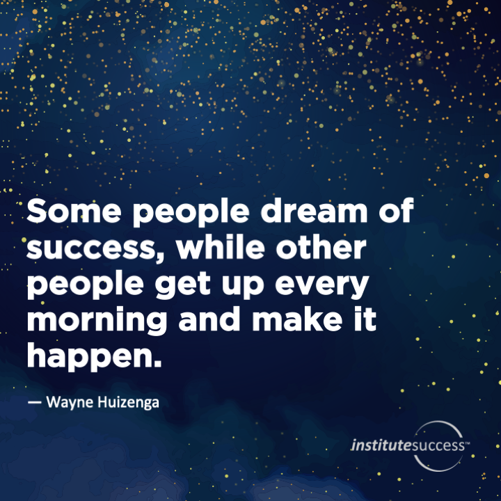 Some people dream of success, while other people get up every morning and make it happen.   Wayne Huizenga
