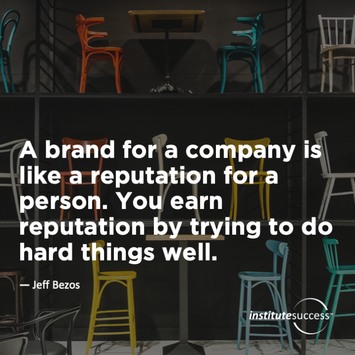 A brand for a company is like a reputation for a person.  You earn reputation by trying to do hard things well.	Jeff Bezos