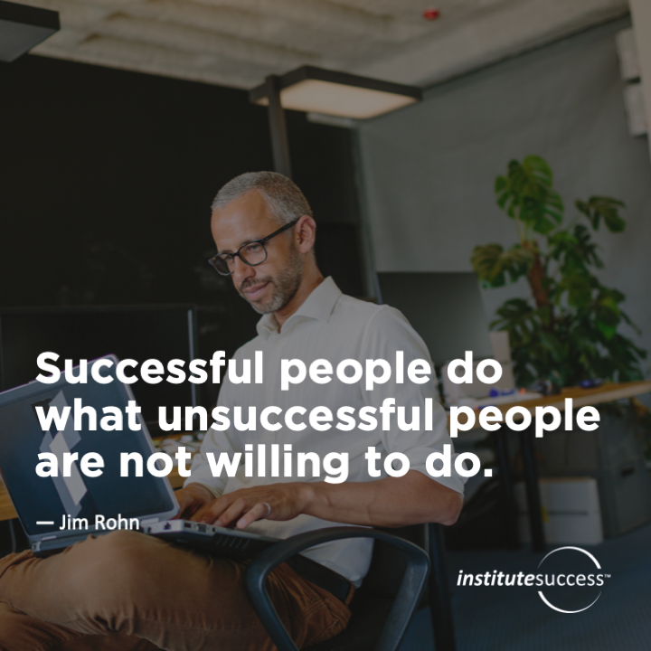 Successful people do what unsuccessful people are not willing to do.  Jim Rohn