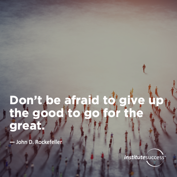 Don’t be afraid to give up the good to go for the great.   John D. Rockefeller
