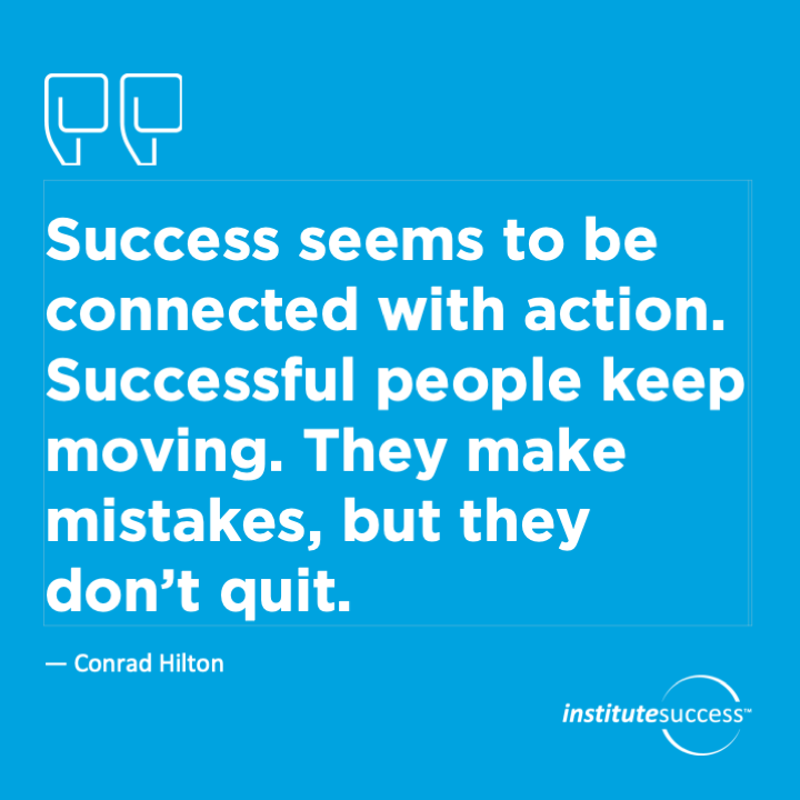 Success seems to be connected with action. Successful people keep moving. They make mistakes, but they don’t quit.   Conrad Hilton