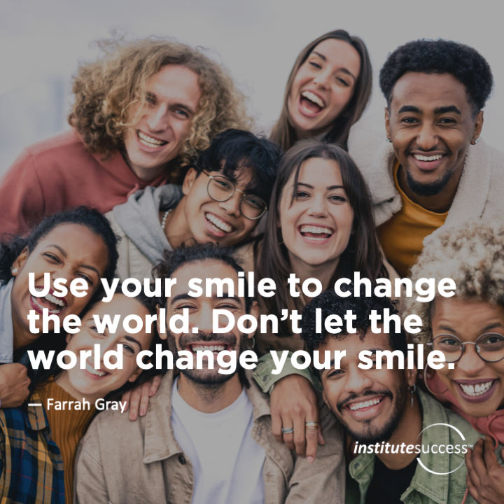 Use your smile to change the world. Don’t let the world change your smile.	Farrah Gray