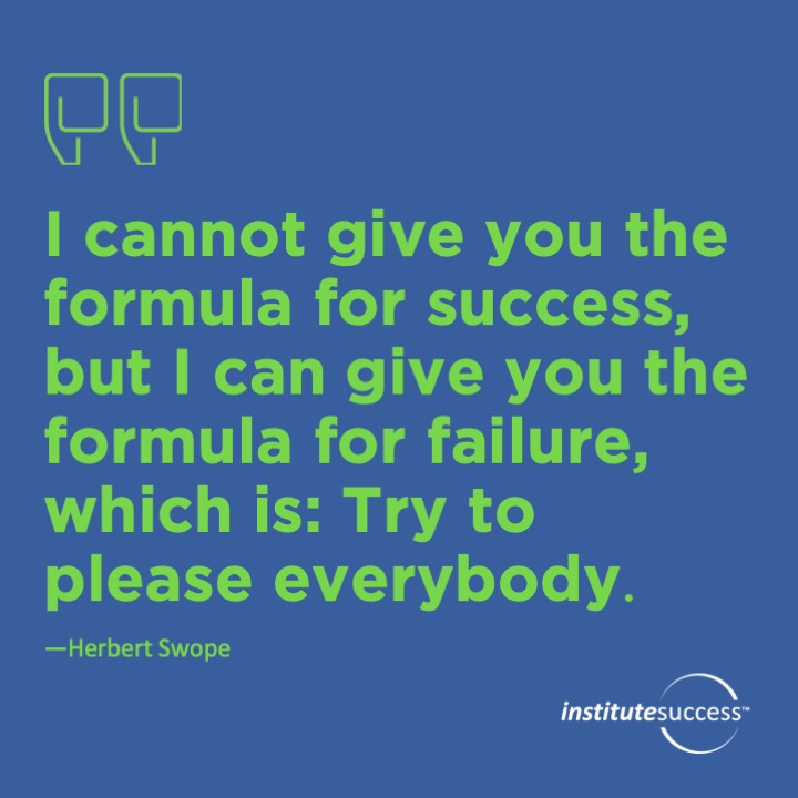 I cannot give you the formula for success, but I can give you the formula for failure, which is: Try to please everybody.   Herbert Swope