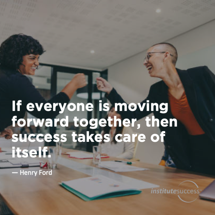If everyone is moving forward together, then success takes care of itself.  Henry Ford